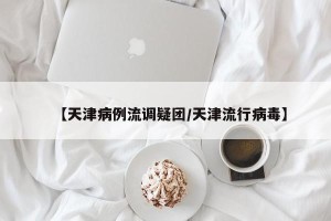 【天津病例流调疑团/天津流行病毒】