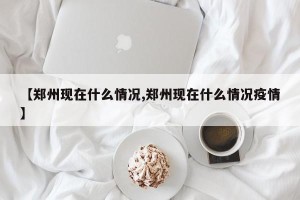 【郑州现在什么情况,郑州现在什么情况疫情】