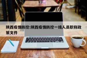 陕西疫情防控:陕西疫情防控一线人员职称政策文件