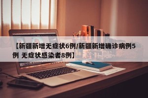 【新疆新增无症状6例/新疆新增确诊病例5例 无症状感染者8例】