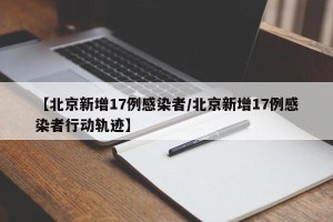 【北京新增17例感染者/北京新增17例感染者行动轨迹】