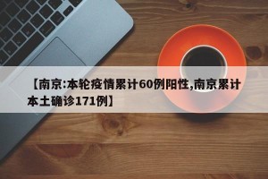 【南京:本轮疫情累计60例阳性,南京累计本土确诊171例】