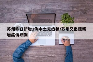 苏州昨日新增1例本土无症状/苏州又出现新增疫情病例