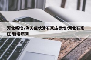 河北新增7例无症状涉石家庄等地/河北石家庄 新增病例