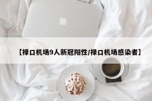 【禄口机场9人新冠阳性/禄口机场感染者】