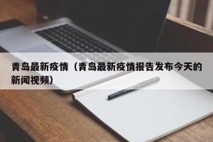 青岛最新疫情（青岛最新疫情报告发布今天的新闻视频）