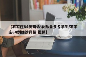 【石家庄84例确诊详情:含多名学生/石家庄84例确诊详情 视频】