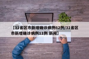 【31省区市新增确诊病例62例/31省区市新增确诊病例11例 新闻】