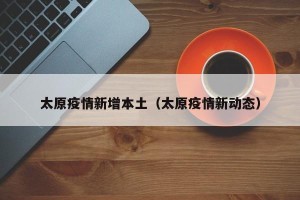 太原疫情新增本土（太原疫情新动态）