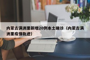 内蒙古满洲里新增20例本土确诊（内蒙古满洲里疫情轨迹）
