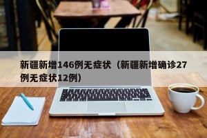 新疆新增146例无症状（新疆新增确诊27例无症状12例）