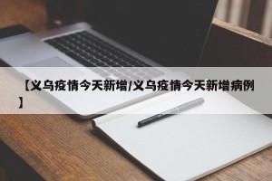 【义乌疫情今天新增/义乌疫情今天新增病例】