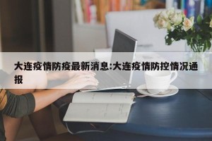 大连疫情防疫最新消息:大连疫情防控情况通报