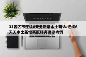 31省区市连续6天无新增本土确诊:连续6天无本土新增新冠肺炎确诊病例