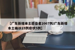 【广东新增本土感染者2067例/广东新增本土确诊15例症状5例】