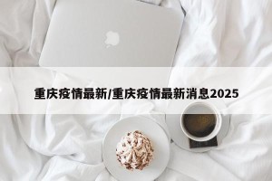 重庆疫情最新/重庆疫情最新消息2025