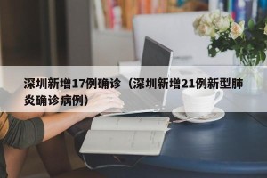 深圳新增17例确诊（深圳新增21例新型肺炎确诊病例）