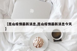 【昆山疫情最新消息,昆山疫情最新消息今天】