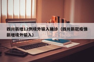 四川新增12例境外输入确诊（四川新冠疫情新增境外输入）