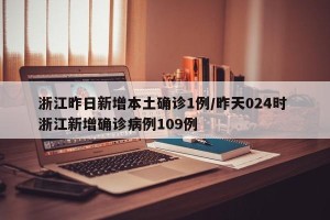 浙江昨日新增本土确诊1例/昨天024时 浙江新增确诊病例109例