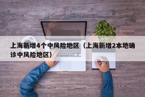 上海新增4个中风险地区（上海新增2本地确诊中风险地区）