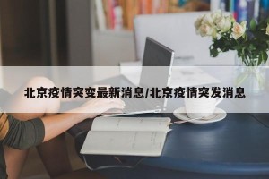 北京疫情突变最新消息/北京疫情突发消息
