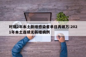 时隔2年本土新增感染者单日再破万:2021年本土连续无新增病例