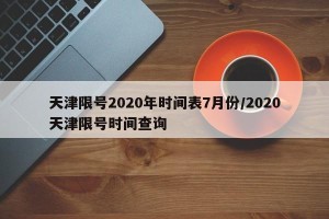 天津限号2020年时间表7月份/2020天津限号时间查询