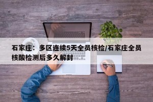 石家庄：多区连续5天全员核检/石家庄全员核酸检测后多久解封