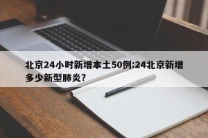 北京24小时新增本土50例:24北京新增多少新型肺炎?