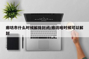 廊坊市什么时候解除封闭/廊坊啥时候可以解封