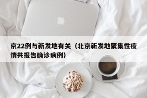京22例与新发地有关（北京新发地聚集性疫情共报告确诊病例）