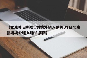 【北京昨日新增1例境外输入病例,昨日北京新增境外输入确诊病例】
