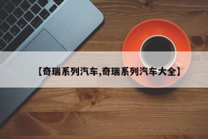 【奇瑞系列汽车,奇瑞系列汽车大全】