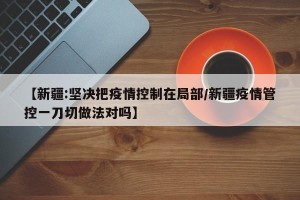 【新疆:坚决把疫情控制在局部/新疆疫情管控一刀切做法对吗】