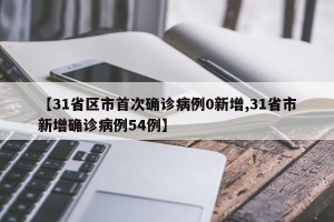 【31省区市首次确诊病例0新增,31省市新增确诊病例54例】