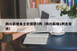 四川新增本土无症状3例（四川新增1例无症状）