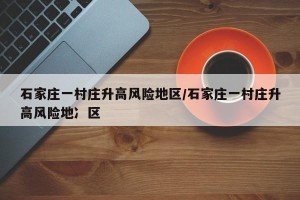 石家庄一村庄升高风险地区/石家庄一村庄升高风险地冫区