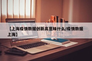 【上海疫情数据创新高意味什么/疫情数据 上海】