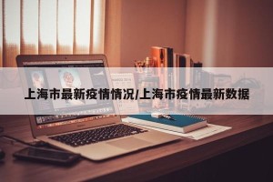 上海市最新疫情情况/上海市疫情最新数据