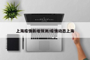 上海疫情新增预测/疫情动态上海
