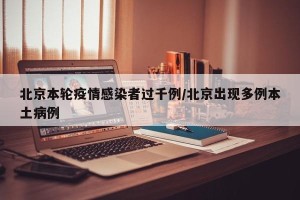 北京本轮疫情感染者过千例/北京出现多例本土病例