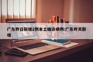 广东昨日新增2例本土确诊病例:广东昨天新增
