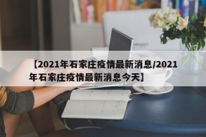 【2021年石家庄疫情最新消息/2021年石家庄疫情最新消息今天】