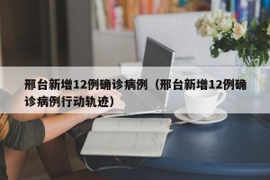 邢台新增12例确诊病例（邢台新增12例确诊病例行动轨迹）