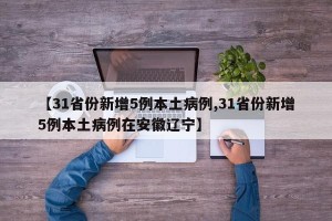 【31省份新增5例本土病例,31省份新增5例本土病例在安徽辽宁】