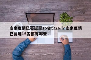 南京疫情已蔓延至15省份26市:南京疫情已蔓延15省都有哪些