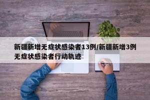 新疆新增无症状感染者13例/新疆新增3例无症状感染者行动轨迹