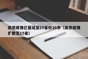 南京疫情已蔓延至15省份26市（南京疫情扩散至15省）