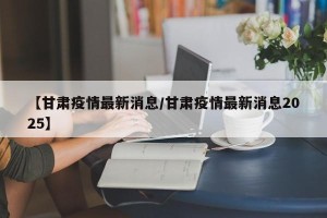 【甘肃疫情最新消息/甘肃疫情最新消息2025】